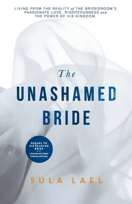 The Unashamed Bride: Living from the Bridegroom's Passionate Love, Righteousness and the power of His Kingdom. by Lael, Sula