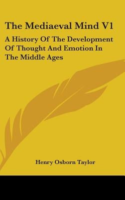 The Mediaeval Mind V1: A History Of The Development Of Thought And Emotion In The Middle Ages by Taylor, Henry Osborn