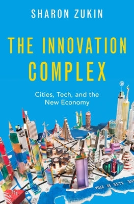 The Innovation Complex: Cities, Tech, and the New Economy by Zukin, Sharon