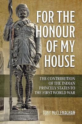 For the Honour of My House: The Contribution of the Indian Princely States to the First World War by McClenaghan, Tony