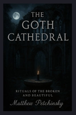 The Goth Cathedral: Rituals of the Broken and Beautiful by Petchinsky, Matthew