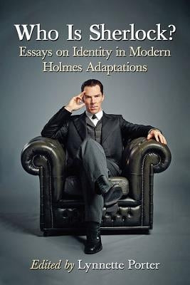 Who Is Sherlock?: Essays on Identity in Modern Holmes Adaptations by Porter, Lynnette