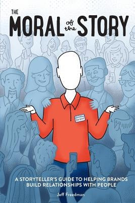 The Moral of the Story: A Storyteller's Guide to Helping Brands Build Relationships with People by Freedman, Jeff