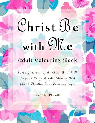 Christ Be with Me Adult Colouring Book: The Complete Text of the Christ Be with Me Prayer in Large, Simple Colouring Font with 14 Christian Cross Colo by Pincini, Esther