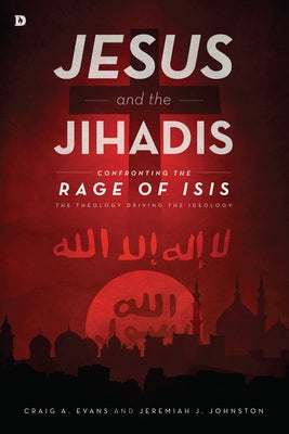 Jesus and the Jihadis: Confronting the Rage of Isis: The Theology Driving the Ideology by Evans, Craig A.