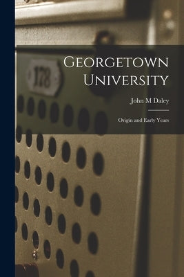 Georgetown University: Origin and Early Years by Daley, John M.