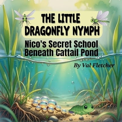 The Little Dragonfly Nymph: Nico's Secret School Beneath Cattail Pond by Fletcher, Val