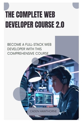 The Complete Web Developer Course 2.0: Become a Full-Stack Web Developer with This Comprehensive Course by Hawthorne, Caden