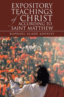 Expository Teachings of Christ According to Saint Matthew by Adeniyi, Raphael Alade
