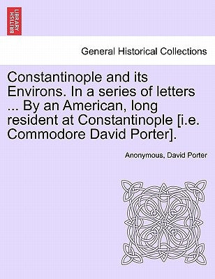 Constantinople and its Environs. In a series of letters ... By an American, long resident at Constantinople [i.e. Commodore David Porter]. by Anonymous
