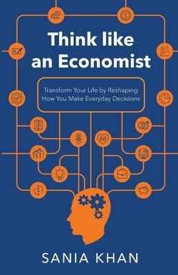 Think like An Economist: ​​Transform Your Life By Reshaping How You Make Everyday Decisions by Khan, Sania