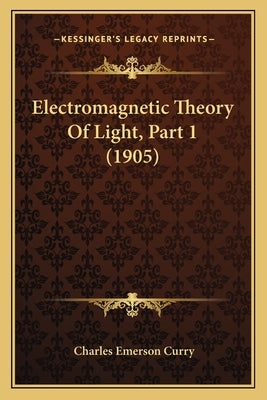 Electromagnetic Theory Of Light, Part 1 (1905) by Curry, Charles Emerson