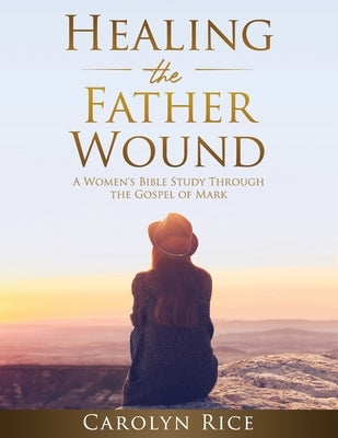 Healing the Father Wound: A Women's Bible Study through the Gospel of Mark by Rice, Carolyn