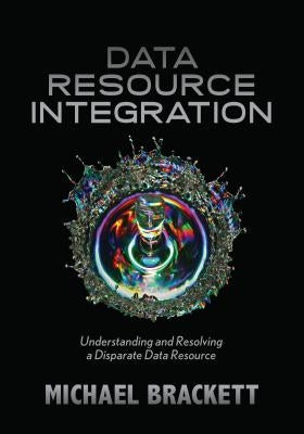 Data Resource Integration: Understanding and Resolving a Disparate Data Resource by Brackett, Michael