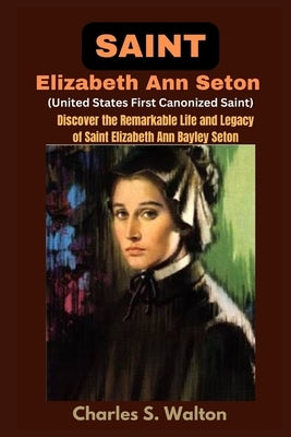 Saint Elizabeth Ann Seton (United States First Canonized Saint): Discover the Remarkable Life and Legacy of Saint Elizabeth Ann Bayley Seton by Walton, Charles S.
