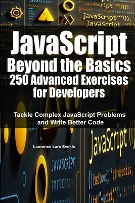 JavaScript Beyond the Basics: 250 Advanced Exercises for Developers: Tackle Complex JavaScript Problems and Write Better Code by Svekis, Laurence Lars
