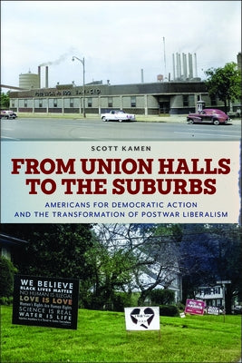 From Union Halls to the Suburbs: Americans for Democratic Action and the Transformation of Postwar Liberalism by Kamen, Scott