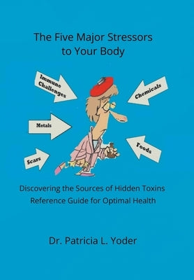 The Five Major Stressors to Your Body: Discovering the Sources of Hidden Toxins Reference Guide for Optimal Health by Yoder, Patricia L.