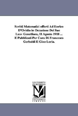 Scritti Matematici offerti Ad Enrico D'Ovidio in Occasione Del Suo Lxxv Genetliaco, 11 Agosto 1918 ... E Pubblicati Per Cura Di Francesco Gerbaldi E G by Gerbaldi, Francesco