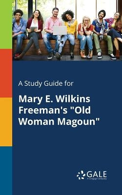 A Study Guide for Mary E. Wilkins Freeman's Old Woman Magoun by Gale, Cengage Learning