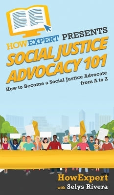 Social Justice Advocacy 101: How to Become a Social Justice Advocate From A to Z by Howexpert
