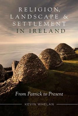 Religion, Landscape and Settlement in Ireland: From Patrick to Present by Whelan, Kevin