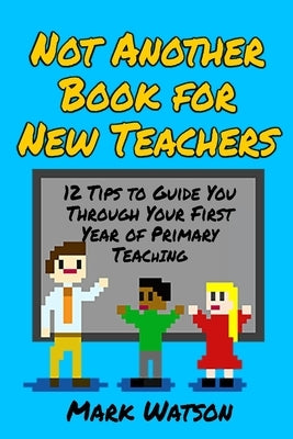 Not Another Book for New Teachers: 12 tips to guide you through your first year of Primary Teaching by Watson, Mark
