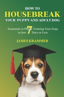 How to Housebreak Your Puppy and Adult Dog: Essentials in Puppy Training Your Dogs in Just 7 Days or Less by Krammer, James