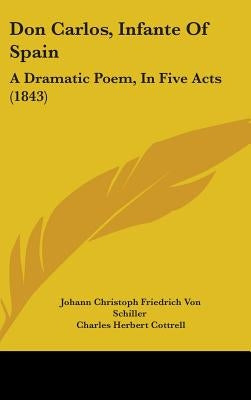Don Carlos, Infante Of Spain: A Dramatic Poem, In Five Acts (1843) by Schiller, Johann Christoph Friedrich Von