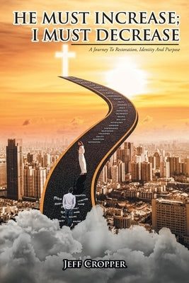 HE MUST INCREASE; I MUST DECREASE A Journey To Restoration, Identity And Purpose by Cropper, Jeff
