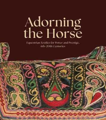 Adorning the Horse: Equestrian Textiles for Power and Prestige, 6th-20th Centuries by Belger Krody, Sumru