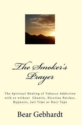 The Smoker's Prayer: The Spiritual Healing of Tobacco Addiction with or without Chantix, Nicotine Patches, Hypnosis, Jail Time or Duct Tape by Gebhardt, Bear Jack