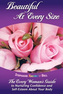 Beautiful At Every Size, The Every Woman's Guide to Nurturing Confidence & Self-Esteem About Your Body: The Every Woman's Guide to Nurturing Confidenc by Bell, Stephanie Rainbow