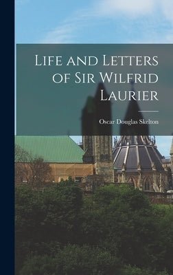 Life and Letters of Sir Wilfrid Laurier by Skelton, Oscar Douglas