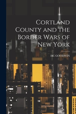 Cortland County and the Border Wars of New York by Goodwin, Hc