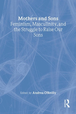 Mothers and Sons: Feminism, Masculinity, and the Struggle to Raise Our Sons by O'Reilly, Andrea