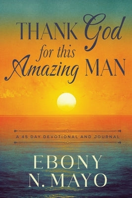 Thank God for This Amazing Man: A 45 Day Prayer Devotional and Journal by Mayo, Ebony N.