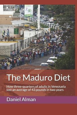 The Maduro Diet: How three-quarters of adults in Venezuela lost an average of 43 pounds in two years by Alman, Daniel