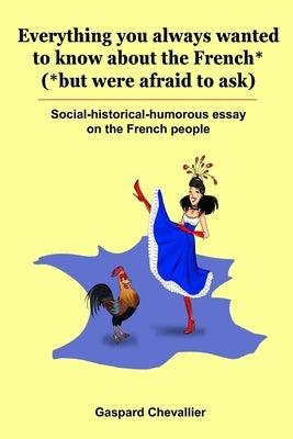 Everything you always wanted to know about the French* (*but were afraid to ask): Social-historical-humorous essay on the French people by Chevallier, Gaspard