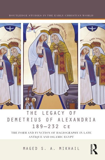 The Legacy of Demetrius of Alexandria 189-232 CE: The Form and Function of Hagiography in Late Antique and Islamic Egypt by Mikhail, Maged