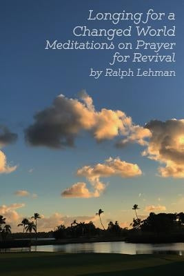 Longing for a Changed World: Meditations on Prayer for Revival by Lehman, Ralph