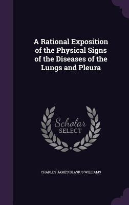 A Rational Exposition of the Physical Signs of the Diseases of the Lungs and Pleura by Williams, Charles James Blasius