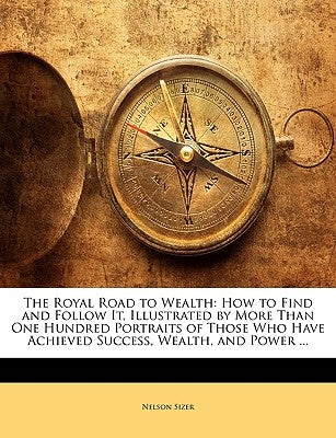 The Royal Road to Wealth: How to Find and Follow It, Illustrated by More Than One Hundred Portraits of Those Who Have Achieved Success, Wealth, by Sizer, Nelson