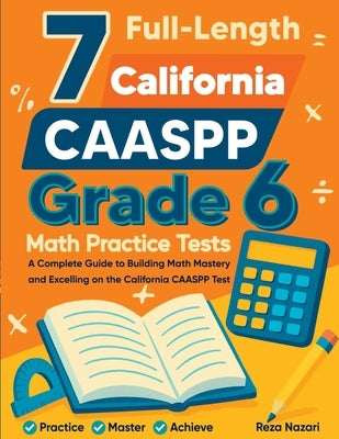 7 Full-Length California CAASPP Grade 6 Math Practice Tests: A Complete Guide to Building Math Mastery and Excelling on the California CAASPP Test by Nazari