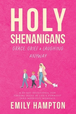Holy Shenanigans: Grace, Grief & Laughing Anyway: A 30-Day Devotional for Finding Jesus in Life's Funniest (and Messiest) Moments by Hampton, Emily