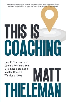 This is Coaching: How to Transform a Client's Performance, Life, & Business as a Master Coach & Warrior of Love by Thieleman, Matt