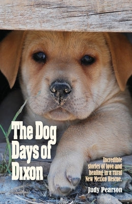 The Dog Days of Dixon: Incredible stories of love and healing in a rural New Mexico Rescue by Pearson, Judith L.