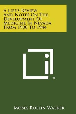 A Life's Review and Notes on the Development of Medicine in Nevada from 1900 to 1944 by Walker, Moses Rollin
