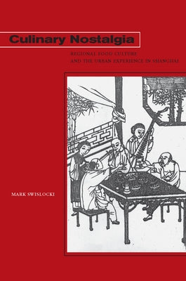 Culinary Nostalgia: Regional Food Culture and the Urban Experience in Shanghai by Swislocki, Mark