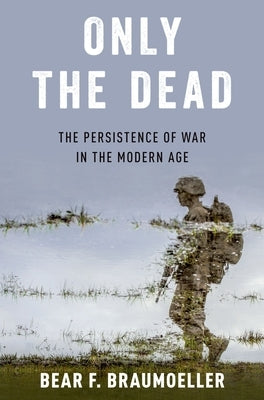 Only the Dead: The Persistence of War in the Modern Age by Braumoeller, Bear F.